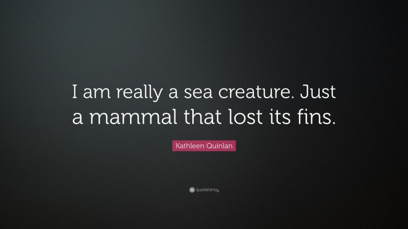 Kathleen Quinlan Quote: “I am really a sea creature. Just a mammal that lost its fins.”