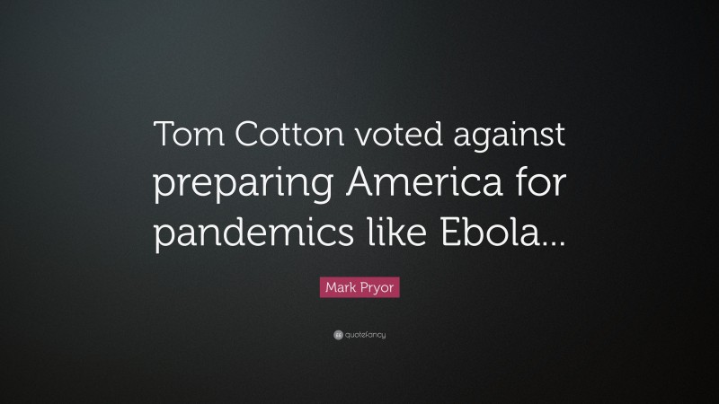 Mark Pryor Quote: “Tom Cotton voted against preparing America for pandemics like Ebola...”
