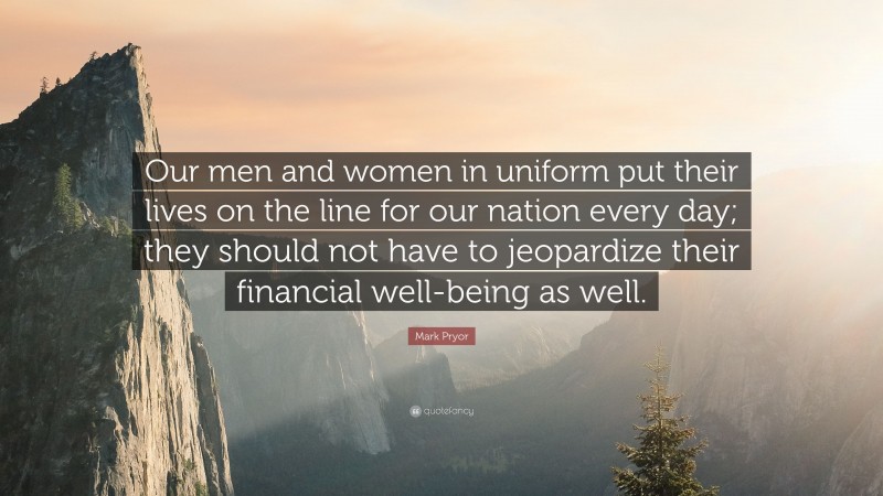 Mark Pryor Quote: “Our men and women in uniform put their lives on the line for our nation every day; they should not have to jeopardize their financial well-being as well.”