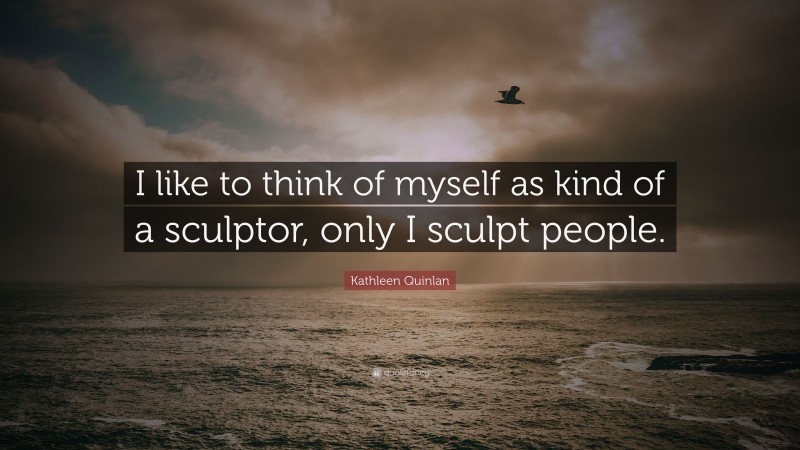 Kathleen Quinlan Quote: “I like to think of myself as kind of a sculptor, only I sculpt people.”