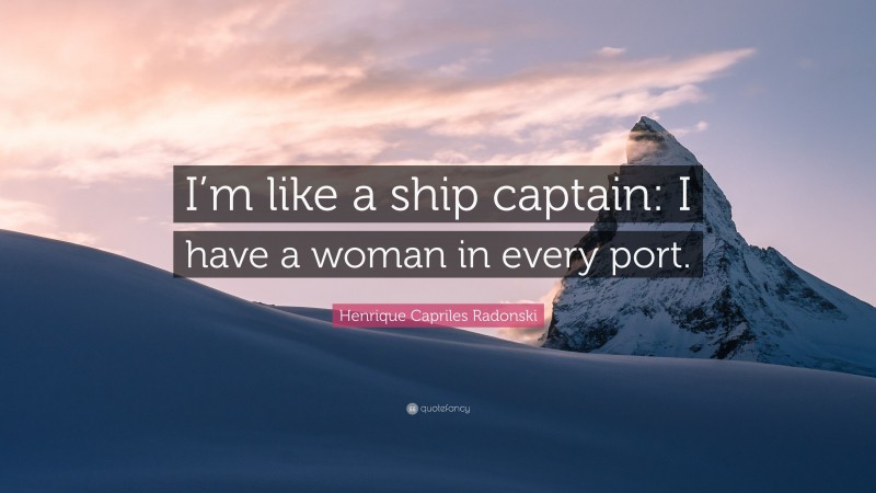 Henrique Capriles Radonski Quote: “I’m like a ship captain: I have a woman in every port.”