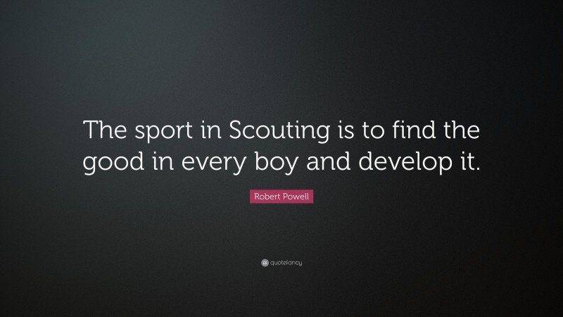 Robert Powell Quote: “The sport in Scouting is to find the good in every boy and develop it.”