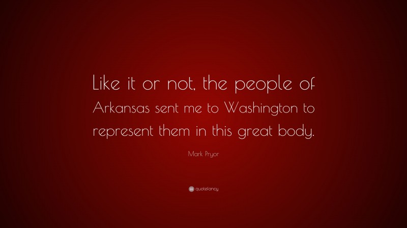 Mark Pryor Quote: “Like it or not, the people of Arkansas sent me to Washington to represent them in this great body.”