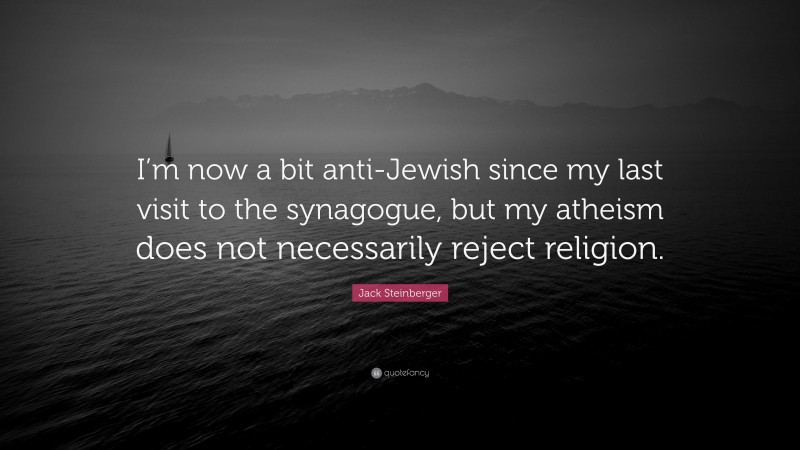 Jack Steinberger Quote: “I’m now a bit anti-Jewish since my last visit to the synagogue, but my atheism does not necessarily reject religion.”