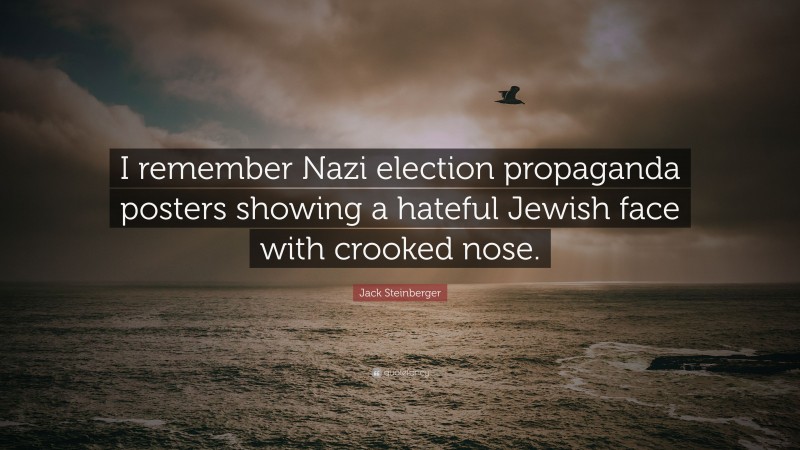 Jack Steinberger Quote: “I remember Nazi election propaganda posters showing a hateful Jewish face with crooked nose.”