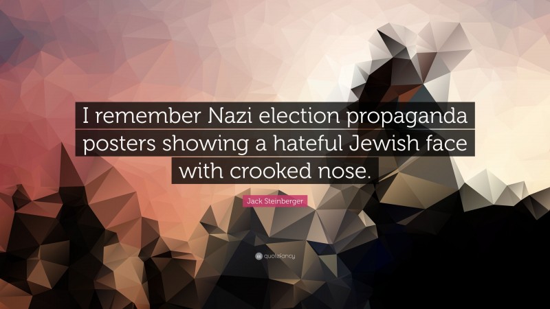 Jack Steinberger Quote: “I remember Nazi election propaganda posters showing a hateful Jewish face with crooked nose.”