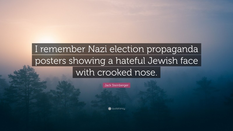 Jack Steinberger Quote: “I remember Nazi election propaganda posters showing a hateful Jewish face with crooked nose.”