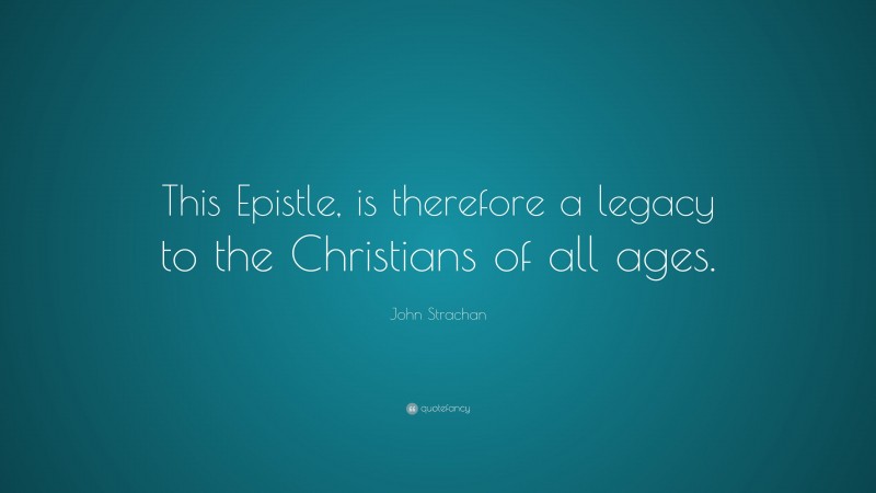 John Strachan Quote: “This Epistle, is therefore a legacy to the Christians of all ages.”