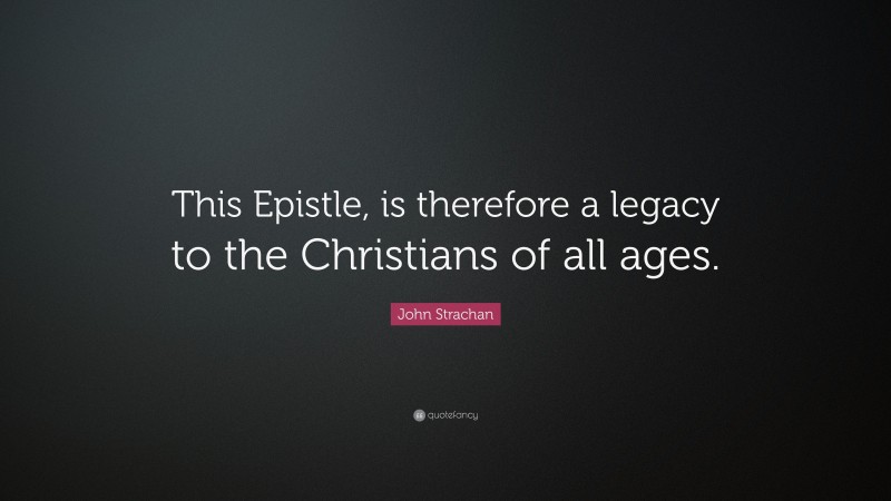 John Strachan Quote: “This Epistle, is therefore a legacy to the Christians of all ages.”
