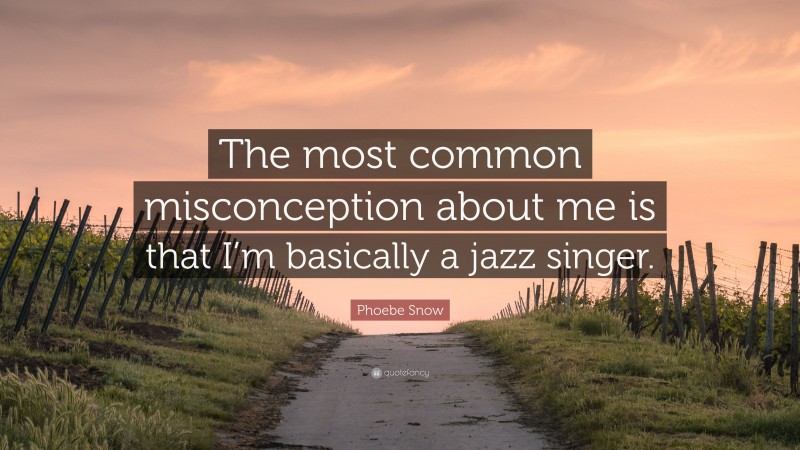 Phoebe Snow Quote: “The most common misconception about me is that I’m basically a jazz singer.”