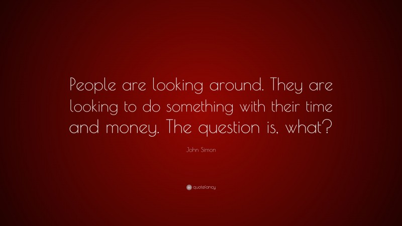 John Simon Quote: “People are looking around. They are looking to do something with their time and money. The question is, what?”