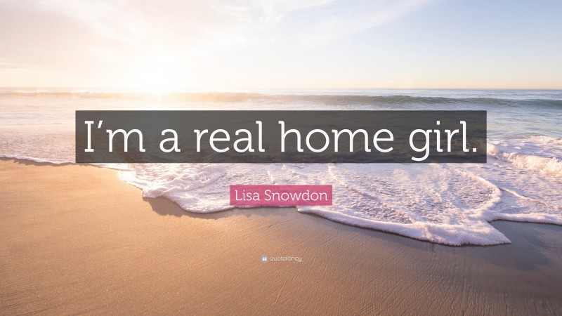 Lisa Snowdon Quote: “I’m a real home girl.”