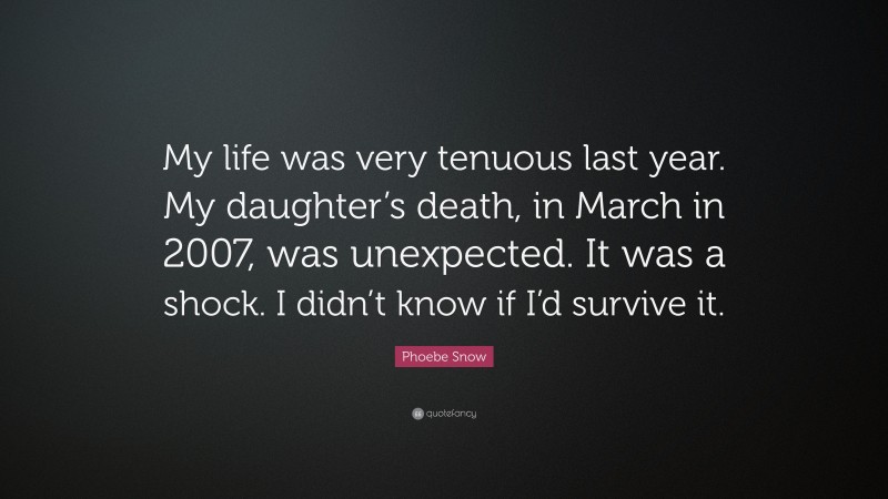 Phoebe Snow Quote: “My life was very tenuous last year. My daughter’s death, in March in 2007, was unexpected. It was a shock. I didn’t know if I’d survive it.”