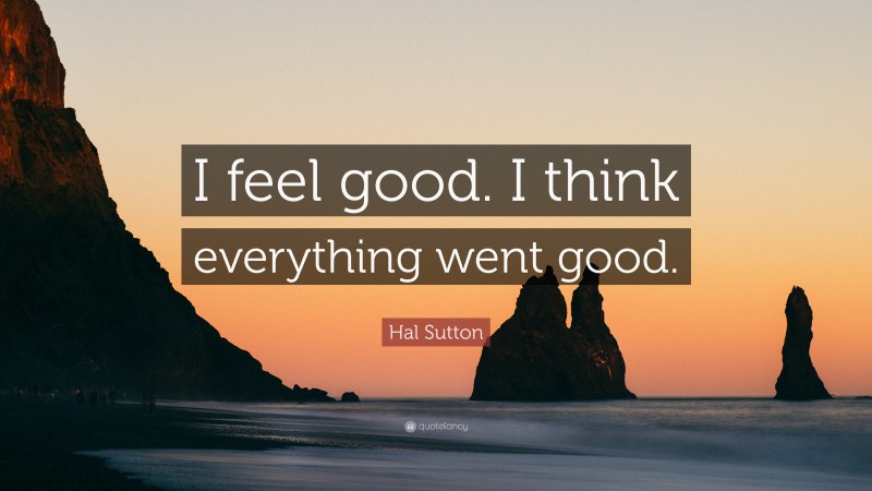 Hal Sutton Quote: “I feel good. I think everything went good.”