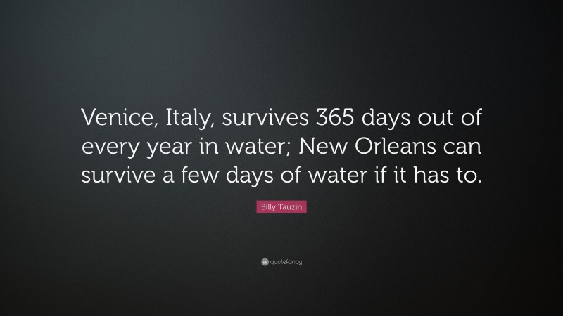 Billy Tauzin Quote: “Venice, Italy, survives 365 days out of every year in water; New Orleans can survive a few days of water if it has to.”