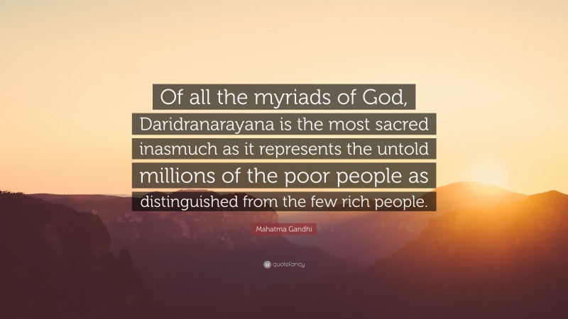 Mahatma Gandhi Quote: “Of all the myriads of God, Daridranarayana is the most sacred inasmuch as it represents the untold millions of the poor people as distinguished from the few rich people.”