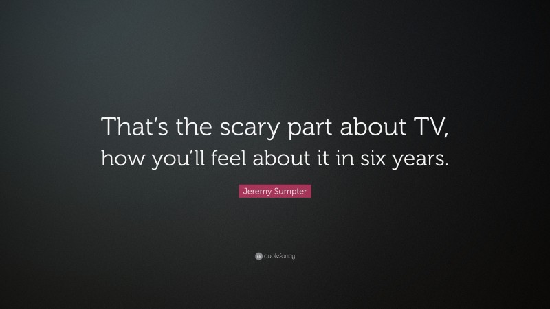Jeremy Sumpter Quote: “That’s the scary part about TV, how you’ll feel about it in six years.”
