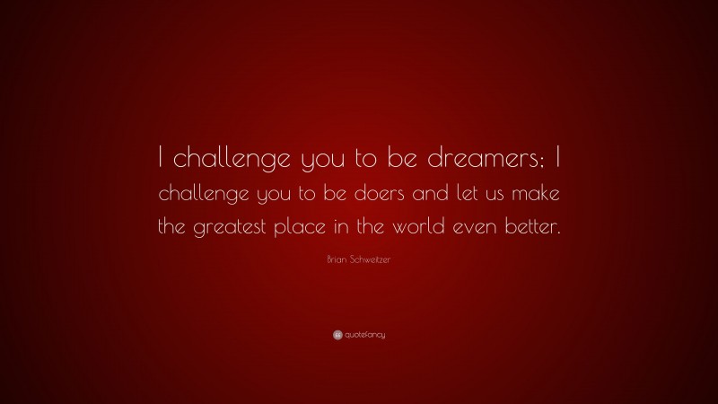 Brian Schweitzer Quote: “I challenge you to be dreamers; I challenge you to be doers and let us make the greatest place in the world even better.”