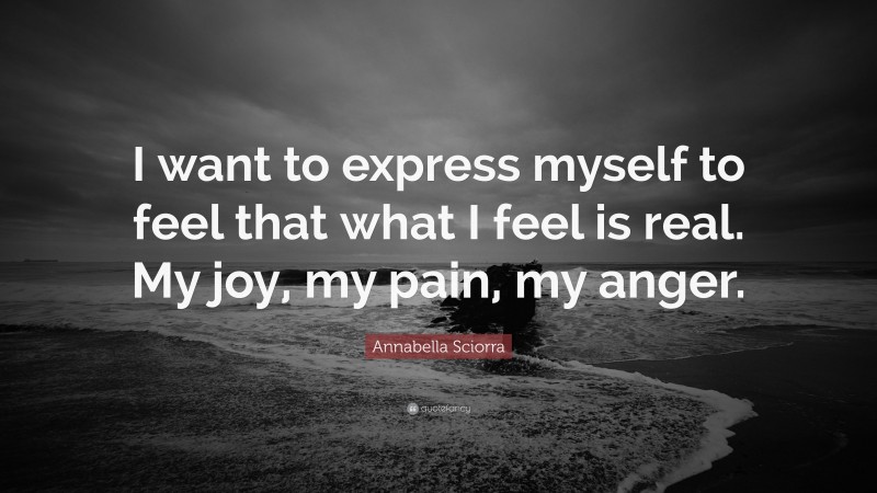 Annabella Sciorra Quote: “I want to express myself to feel that what I feel is real. My joy, my pain, my anger.”