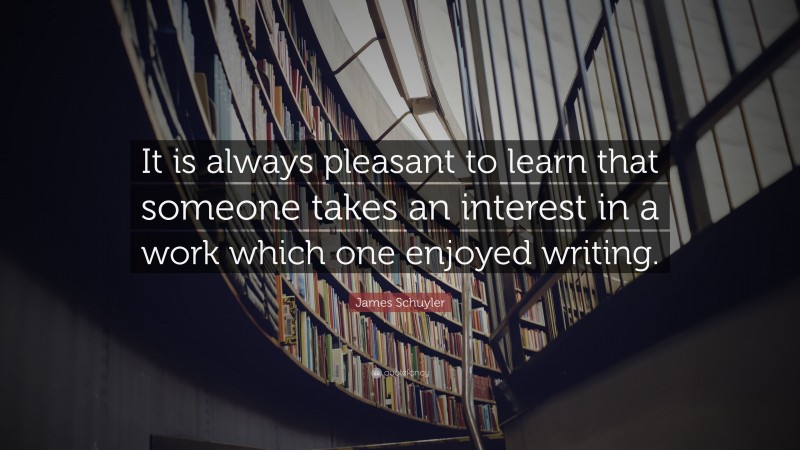 James Schuyler Quote: “It is always pleasant to learn that someone takes an interest in a work which one enjoyed writing.”