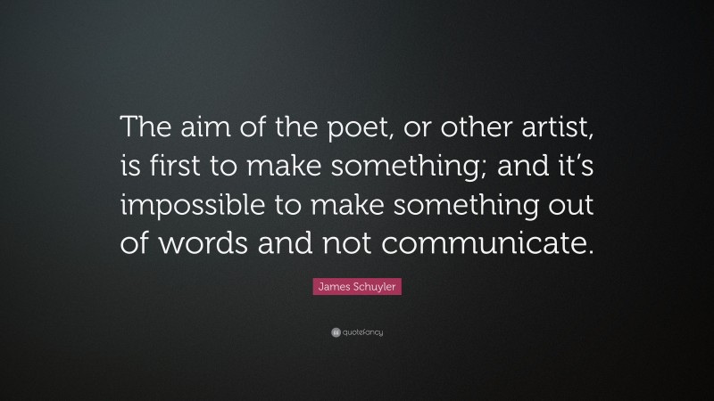 James Schuyler Quote: “The aim of the poet, or other artist, is first to make something; and it’s impossible to make something out of words and not communicate.”