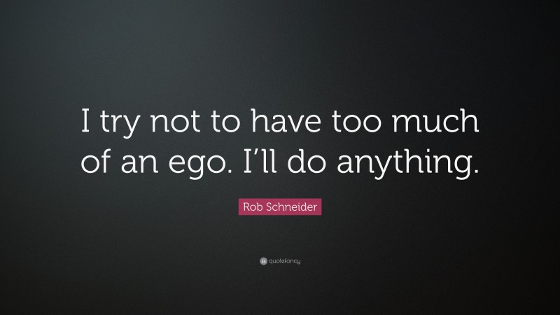 Rob Schneider Quote: “I try not to have too much of an ego. I’ll do anything.”
