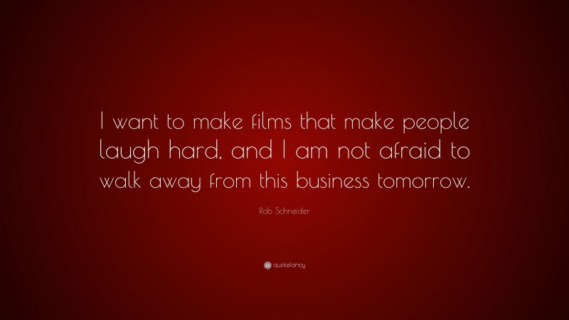 Rob Schneider Quote: “I want to make films that make people laugh hard, and I am not afraid to walk away from this business tomorrow.”