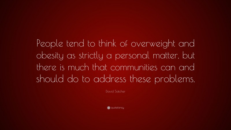 David Satcher Quote: “People tend to think of overweight and obesity as strictly a personal matter, but there is much that communities can and should do to address these problems.”