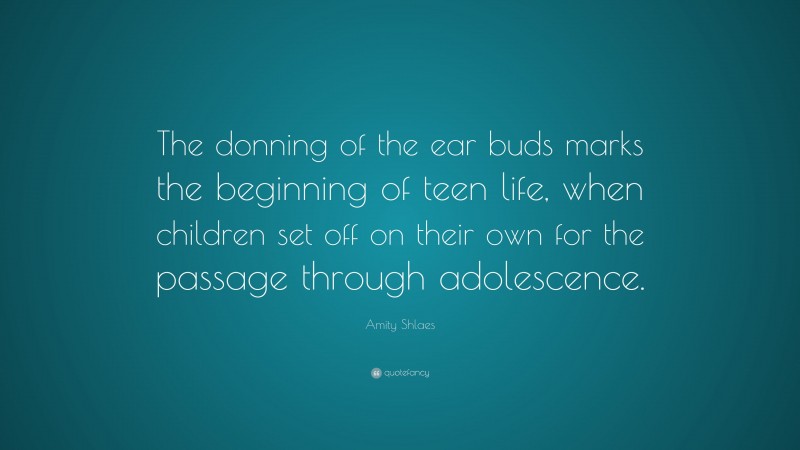 Amity Shlaes Quote: “The donning of the ear buds marks the beginning of teen life, when children set off on their own for the passage through adolescence.”