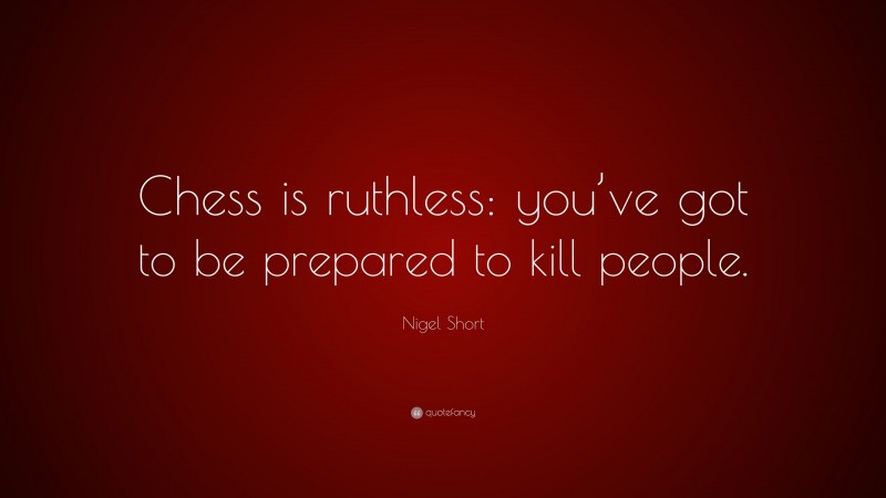 Nigel Short Quote: “Chess is ruthless: you’ve got to be prepared to kill people.”