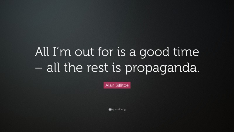 Alan Sillitoe Quote: “All I’m out for is a good time – all the rest is propaganda.”