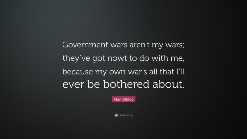 Alan Sillitoe Quote: “Government wars aren’t my wars; they’ve got nowt to do with me, because my own war’s all that I’ll ever be bothered about.”