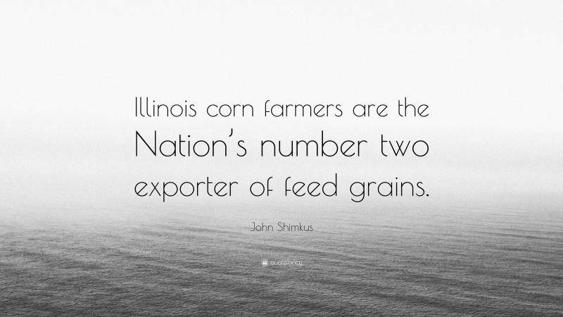 John Shimkus Quote: “Illinois corn farmers are the Nation’s number two exporter of feed grains.”