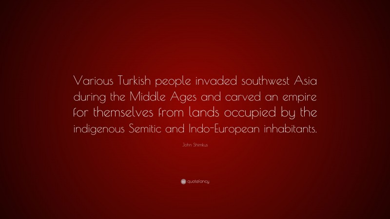 John Shimkus Quote: “Various Turkish people invaded southwest Asia during the Middle Ages and carved an empire for themselves from lands occupied by the indigenous Semitic and Indo-European inhabitants.”