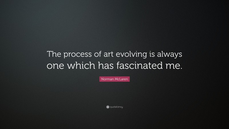 Norman McLaren Quote: “The process of art evolving is always one which has fascinated me.”