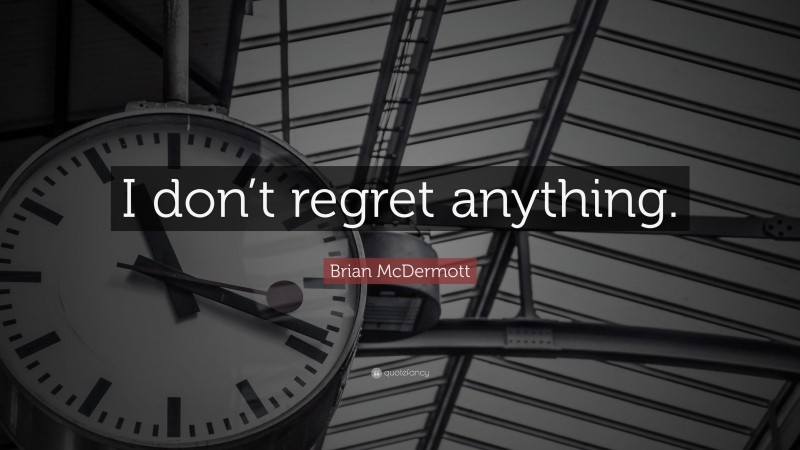 Brian McDermott Quote: “I don’t regret anything.”