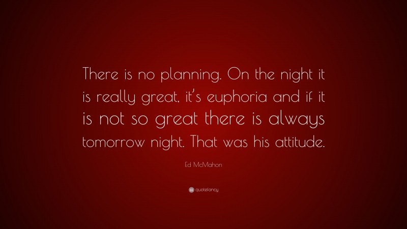 Ed McMahon Quote: “There is no planning. On the night it is really great, it’s euphoria and if it is not so great there is always tomorrow night. That was his attitude.”