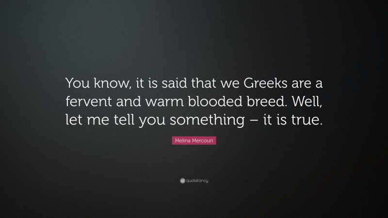 Melina Mercouri Quote: “You know, it is said that we Greeks are a fervent and warm blooded breed. Well, let me tell you something – it is true.”