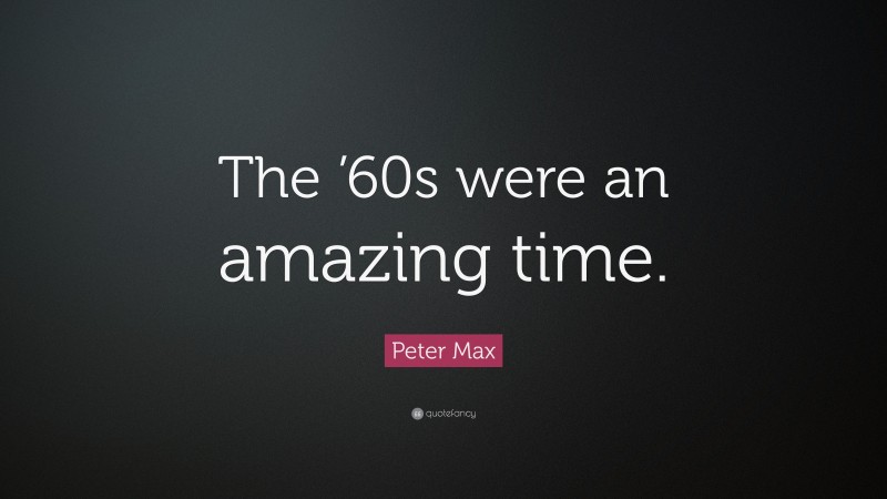 Peter Max Quote: “The ’60s were an amazing time.”