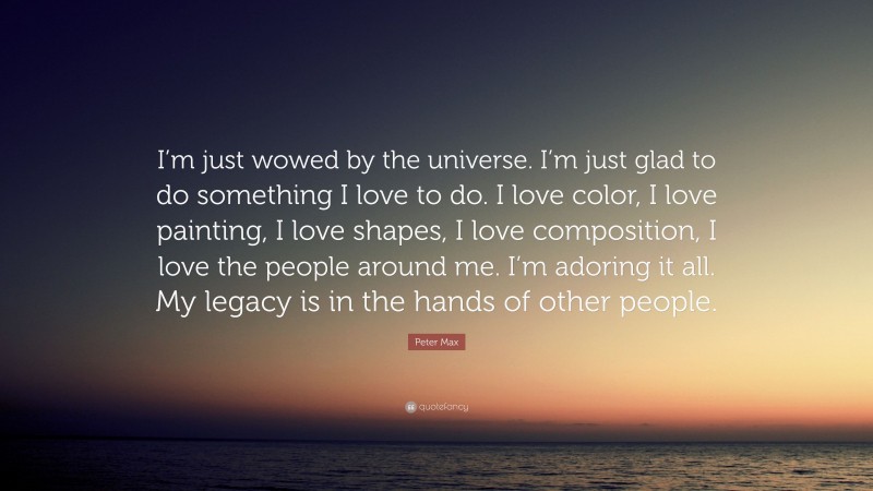 Peter Max Quote: “I’m just wowed by the universe. I’m just glad to do something I love to do. I love color, I love painting, I love shapes, I love composition, I love the people around me. I’m adoring it all. My legacy is in the hands of other people.”