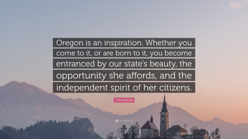 Tom McCall Quote: “Oregon is an inspiration. Whether you come to it, or are born to it, you become entranced by our state’s beauty, the opportunity she affords, and the independent spirit of her citizens.”