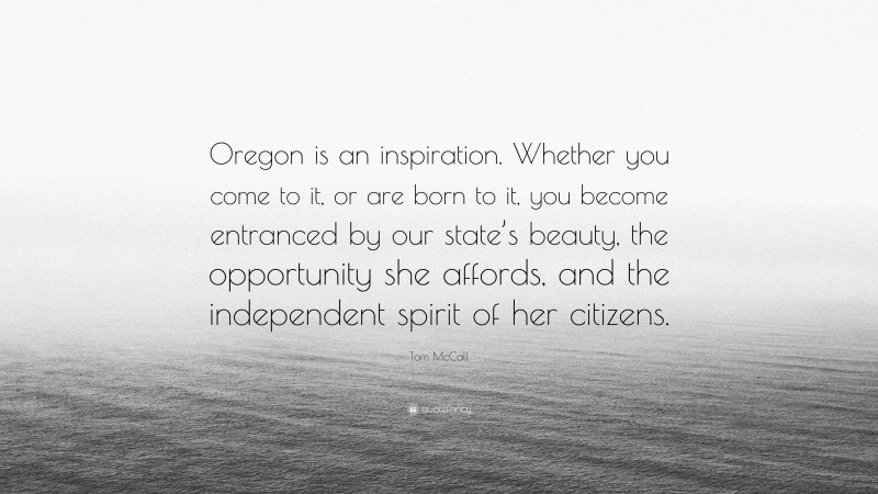 Tom McCall Quote: “Oregon is an inspiration. Whether you come to it, or are born to it, you become entranced by our state’s beauty, the opportunity she affords, and the independent spirit of her citizens.”