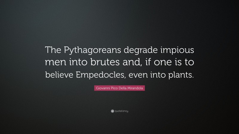 Giovanni Pico Della Mirandola Quote: “The Pythagoreans degrade impious men into brutes and, if one is to believe Empedocles, even into plants.”