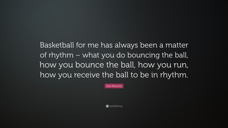 Earl Monroe Quote: “Basketball for me has always been a matter of rhythm – what you do bouncing the ball, how you bounce the ball, how you run, how you receive the ball to be in rhythm.”