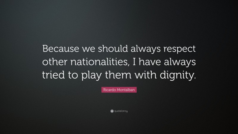 Ricardo Montalban Quote: “Because we should always respect other nationalities, I have always tried to play them with dignity.”