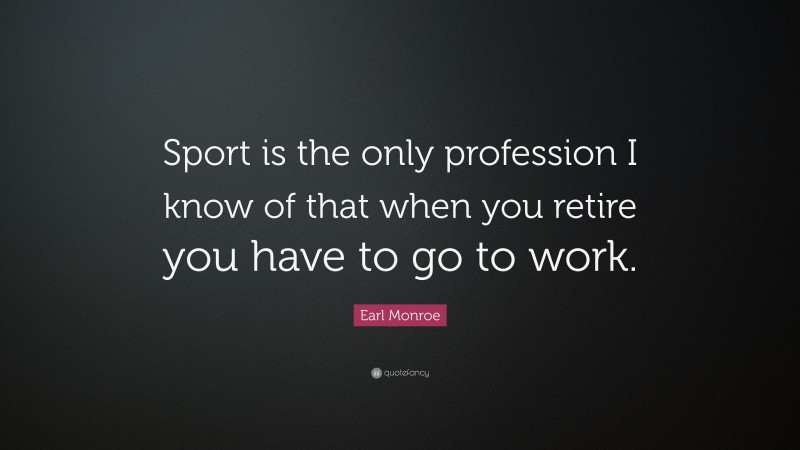 Earl Monroe Quote: “Sport is the only profession I know of that when you retire you have to go to work.”