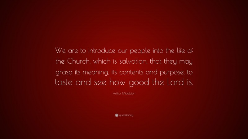 Arthur Middleton Quote: “We are to introduce our people into the life of the Church, which is salvation, that they may grasp its meaning, its contents and purpose, to taste and see how good the Lord is.”