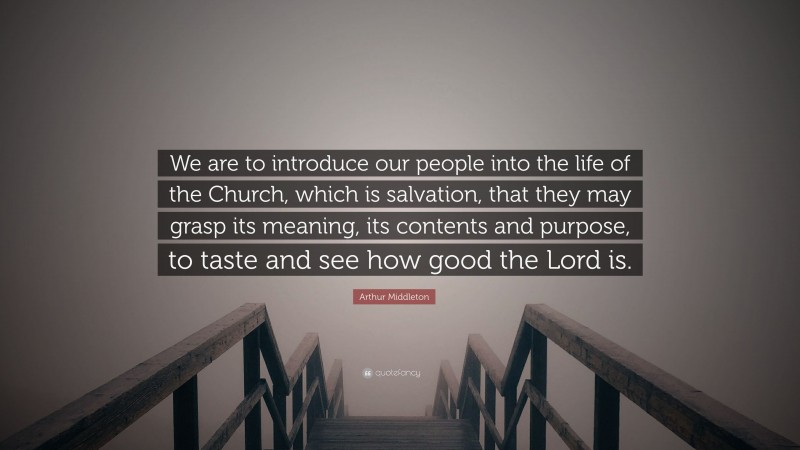 Arthur Middleton Quote: “We are to introduce our people into the life of the Church, which is salvation, that they may grasp its meaning, its contents and purpose, to taste and see how good the Lord is.”