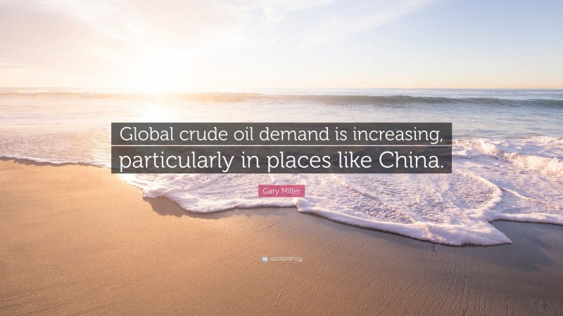 Gary Miller Quote: “Global crude oil demand is increasing, particularly in places like China.”