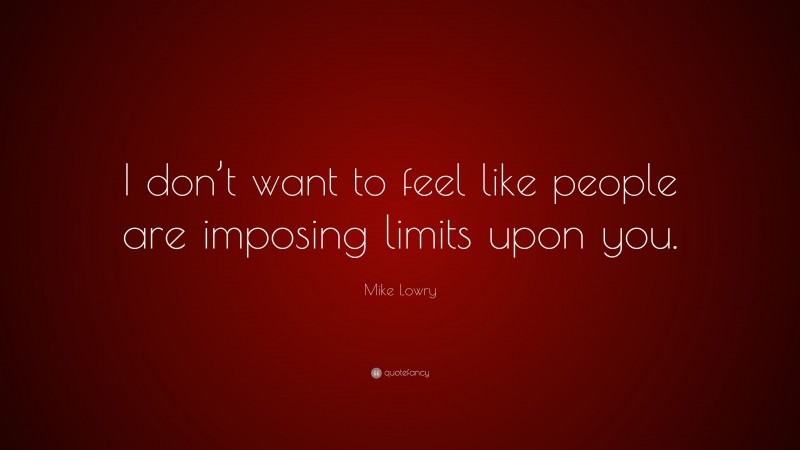 Mike Lowry Quote: “I don’t want to feel like people are imposing limits upon you.”